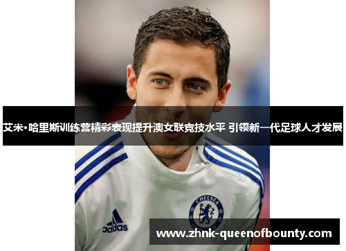 艾米·哈里斯训练营精彩表现提升澳女联竞技水平 引领新一代足球人才发展