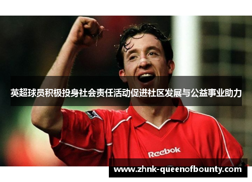 英超球员积极投身社会责任活动促进社区发展与公益事业助力