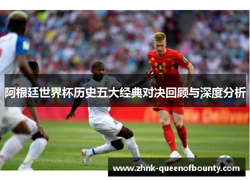 阿根廷世界杯历史五大经典对决回顾与深度分析