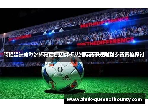 阿根廷缺席欧洲杯背后原因解析从洲际赛事规则到参赛资格探讨