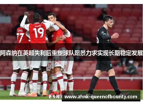阿森纳在英超失利后重塑球队愿景力求实现长期稳定发展