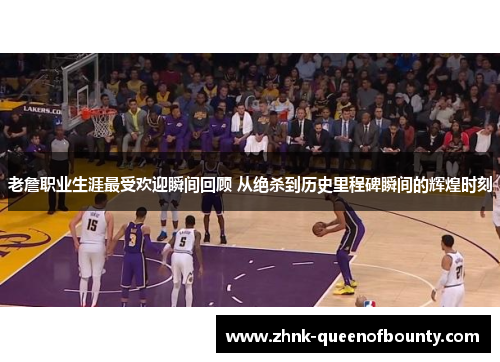 老詹职业生涯最受欢迎瞬间回顾 从绝杀到历史里程碑瞬间的辉煌时刻