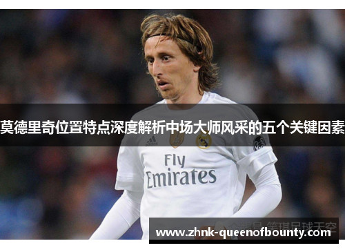 莫德里奇位置特点深度解析中场大师风采的五个关键因素