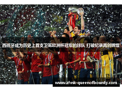 西班牙成为历史上首支卫冕欧洲杯冠军的球队 打破纪录再创辉煌