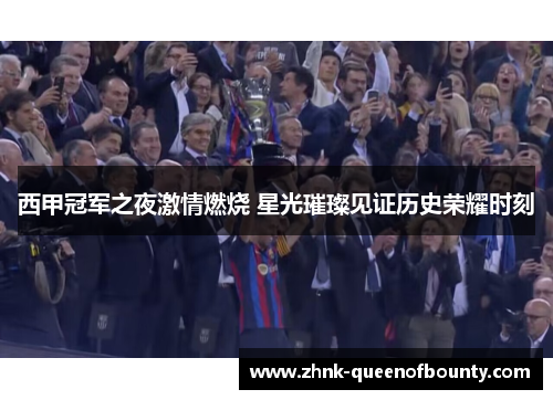 西甲冠军之夜激情燃烧 星光璀璨见证历史荣耀时刻