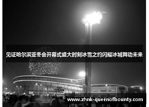 见证哈尔滨亚冬会开幕式盛大时刻冰雪之约闪耀冰城舞动未来