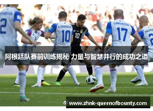 阿根廷队赛前训练揭秘 力量与智慧并行的成功之道