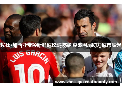 埃杜·加西亚带领新鹏城攻城拔寨 突破困局助力城市崛起