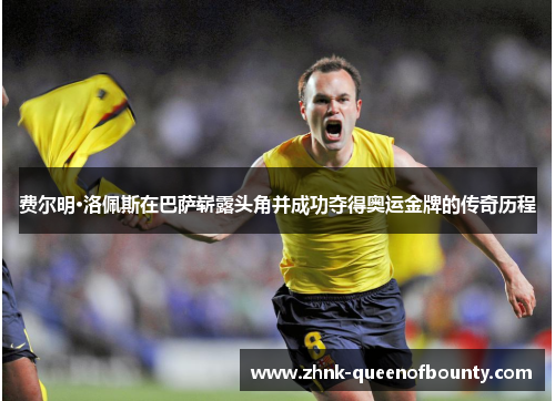 费尔明·洛佩斯在巴萨崭露头角并成功夺得奥运金牌的传奇历程