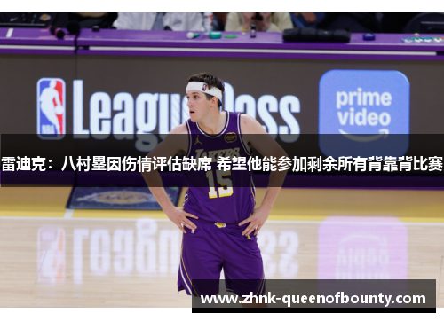 雷迪克：八村塁因伤情评估缺席 希望他能参加剩余所有背靠背比赛