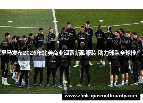 皇马发布2026年北美商业巡赛新款服装 助力球队全球推广