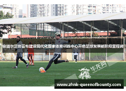 安道尔足协宣布建设现代化国家体育训练中心开启足球发展新阶段里程碑